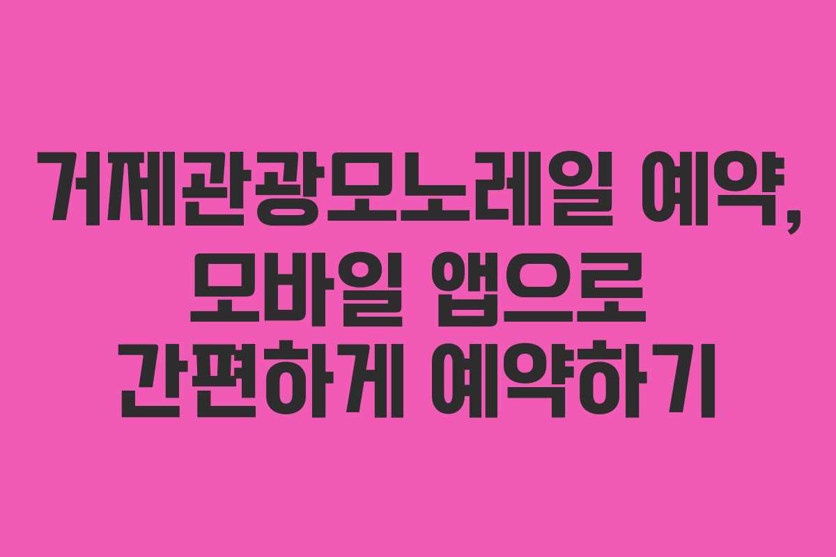 거제관광모노레일 예약, 모바일 앱으로 간편하게 예약하기