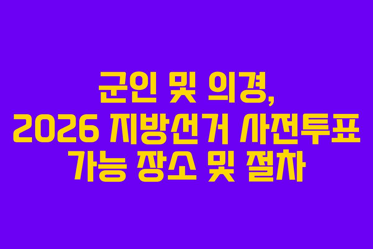 군인 및 의경, 2026 지방선거 사전투표 가능 장소 및 절차