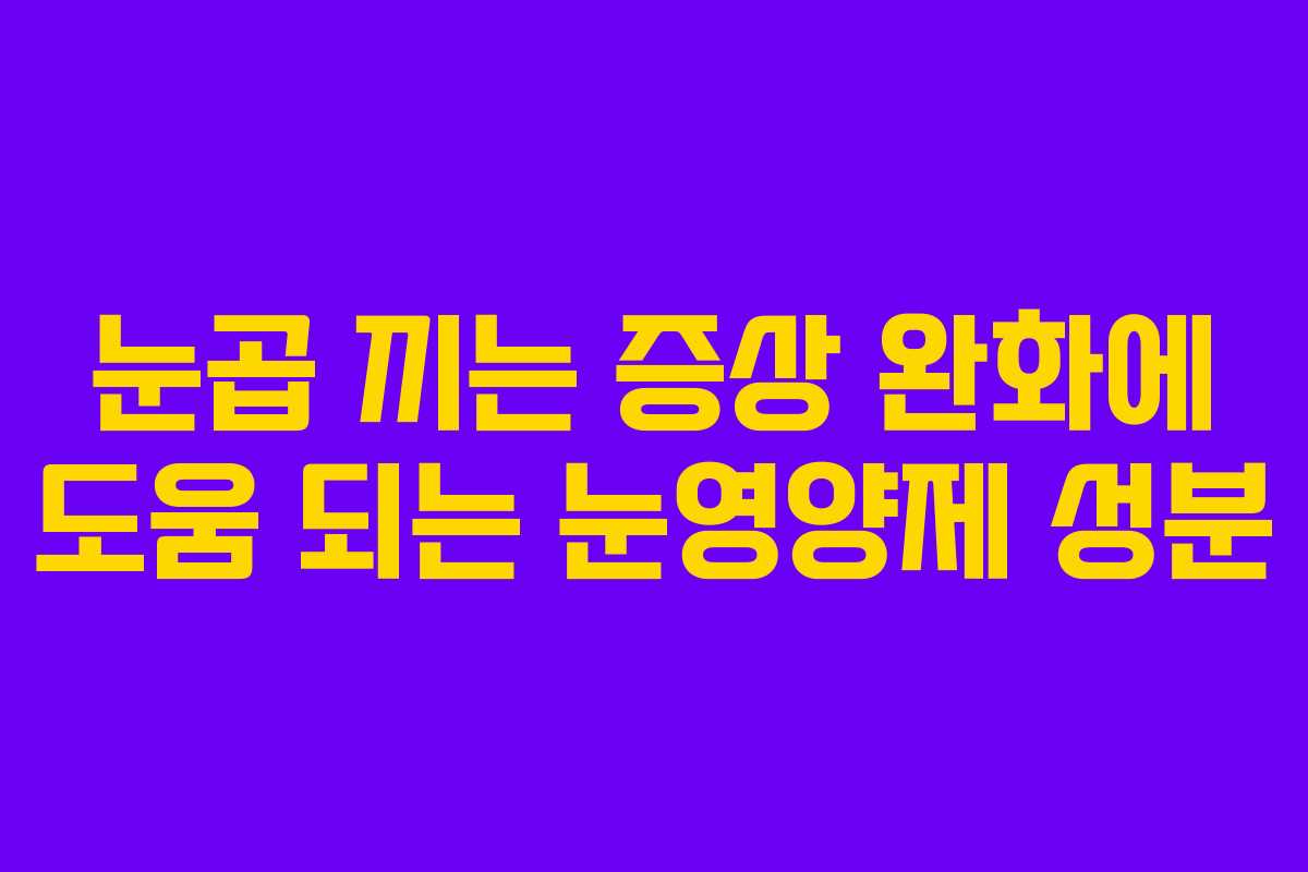 눈곱 끼는 증상 완화에 도움 되는 눈영양제 성분