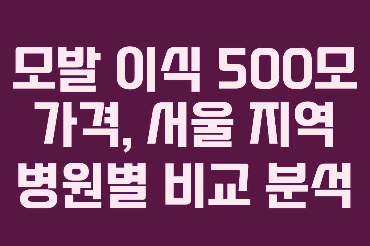 모발 이식 500모 가격, 서울 지역 병원별 비교 분석