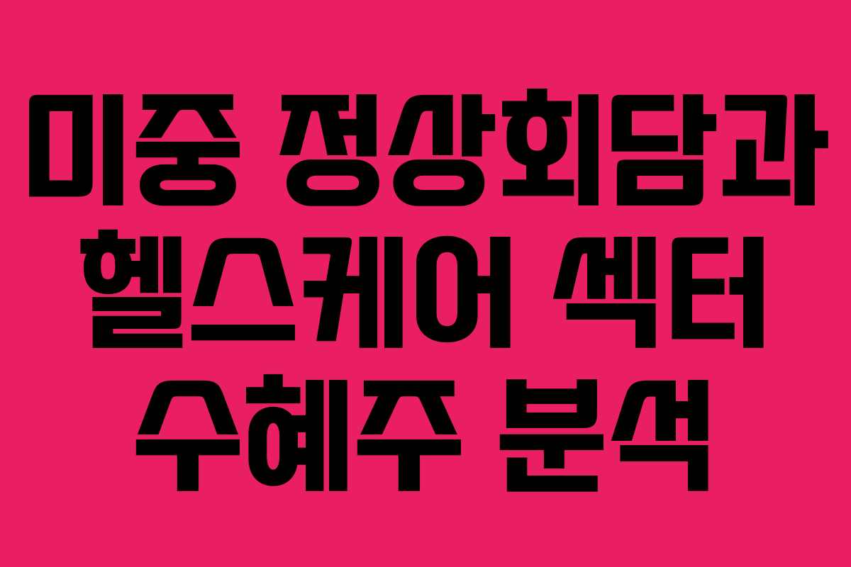미중 정상회담과 헬스케어 섹터 수혜주 분석