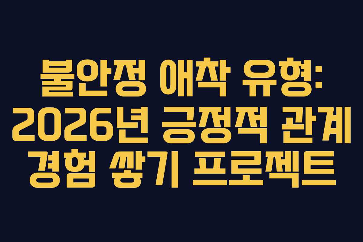 불안정 애착 유형: 2026년 긍정적 관계 경험 쌓기 프로젝트