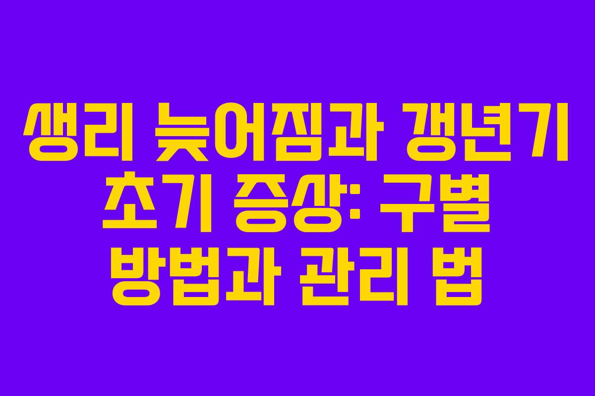 생리 늦어짐과 갱년기 초기 증상: 구별 방법과 관리 법