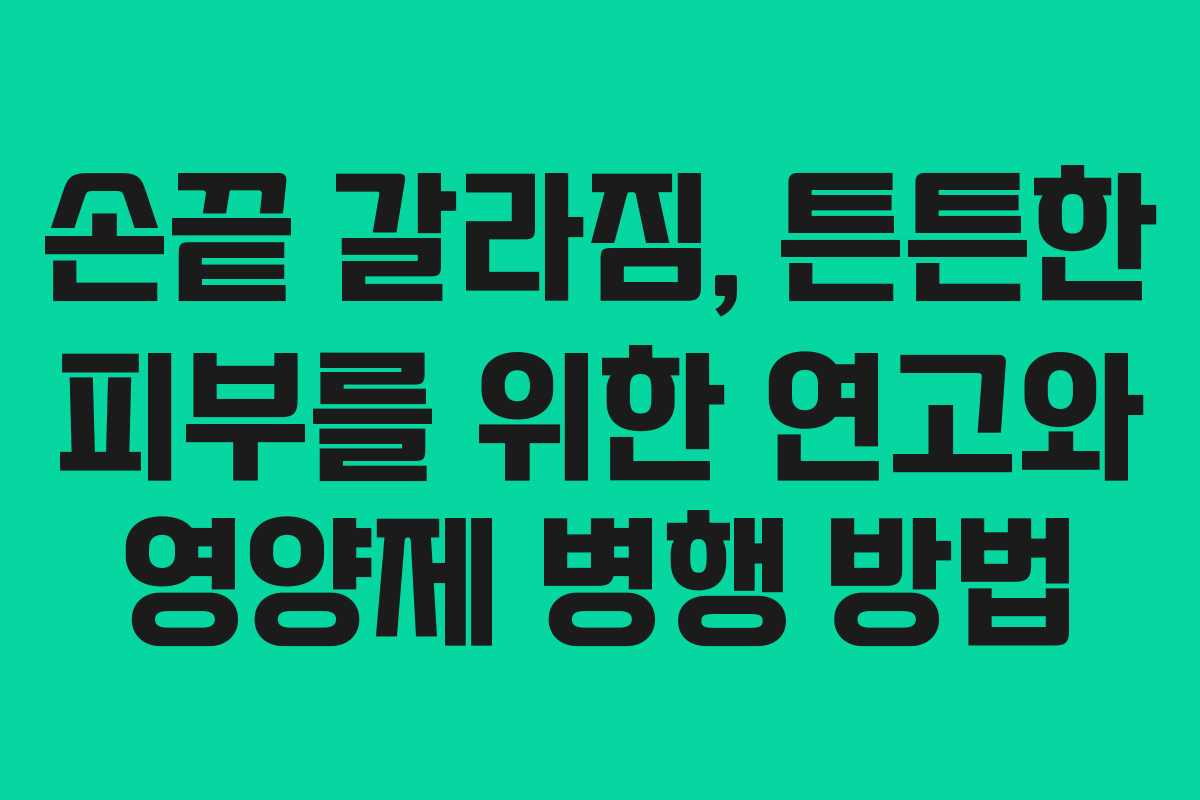 손끝 갈라짐, 튼튼한 피부를 위한 연고와 영양제 병행 방법