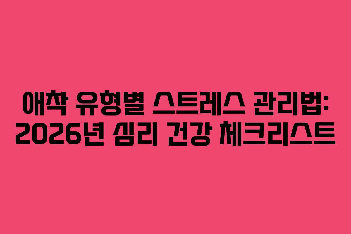 애착 유형별 스트레스 관리법: 2026년 심리 건강 체크리스트