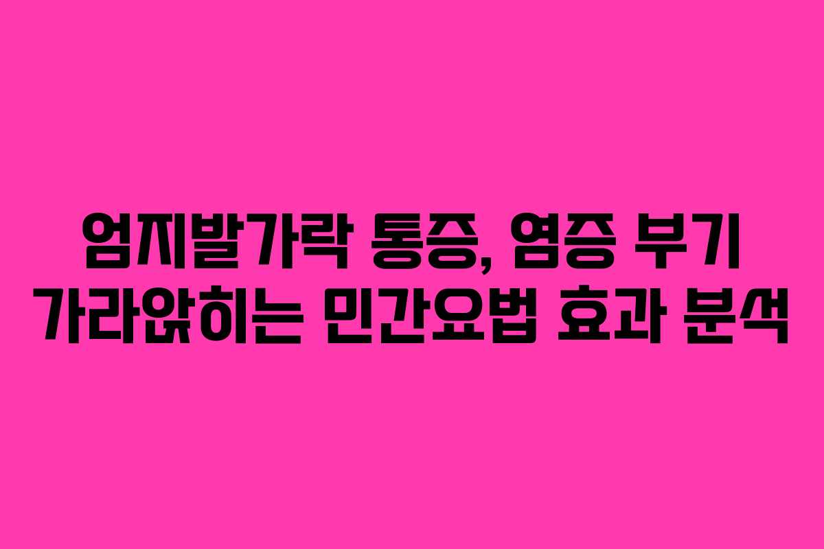 엄지발가락 통증, 염증 부기 가라앉히는 민간요법 효과 분석 엄지발가락 통증, 염증 부기 가라앉히는 민간요법 효과 분석