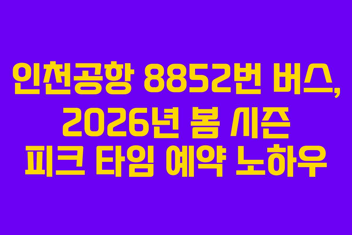인천공항 8852번 버스, 2026년 봄 시즌 피크 타임 예약 노하우 인천공항 8852번 버스, 2026년 봄 시즌 피크 타임 예약 노하우