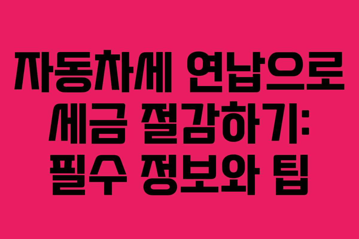 자동차세 연납으로 세금 절감하기: 필수 정보와 팁