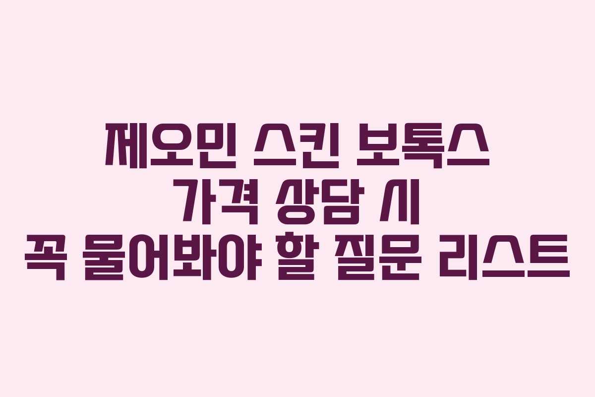 제오민 스킨 보톡스 가격 상담 시 꼭 물어봐야 할 질문 리스트