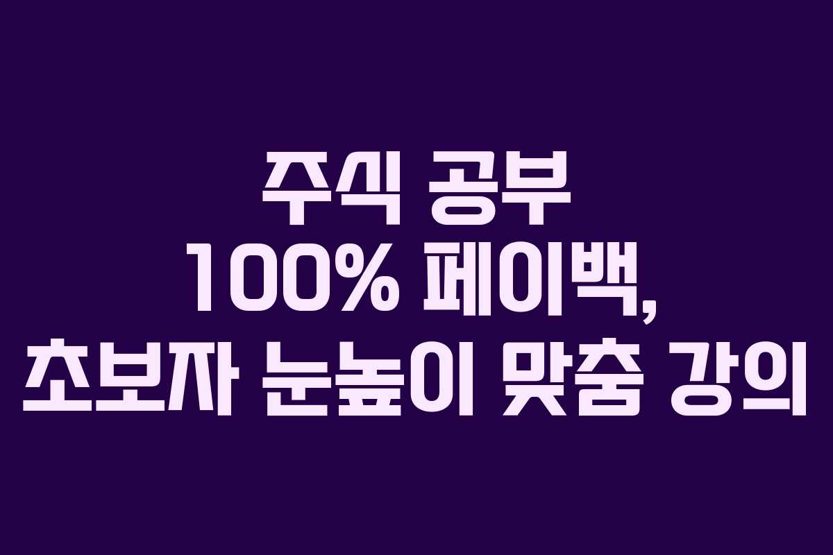주식 공부 100% 페이백, 초보자 눈높이 맞춤 강의