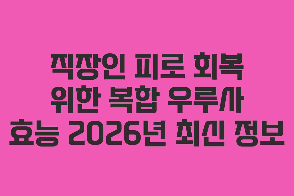 직장인 피로 회복 위한 복합 우루사 효능 2026년 최신 정보