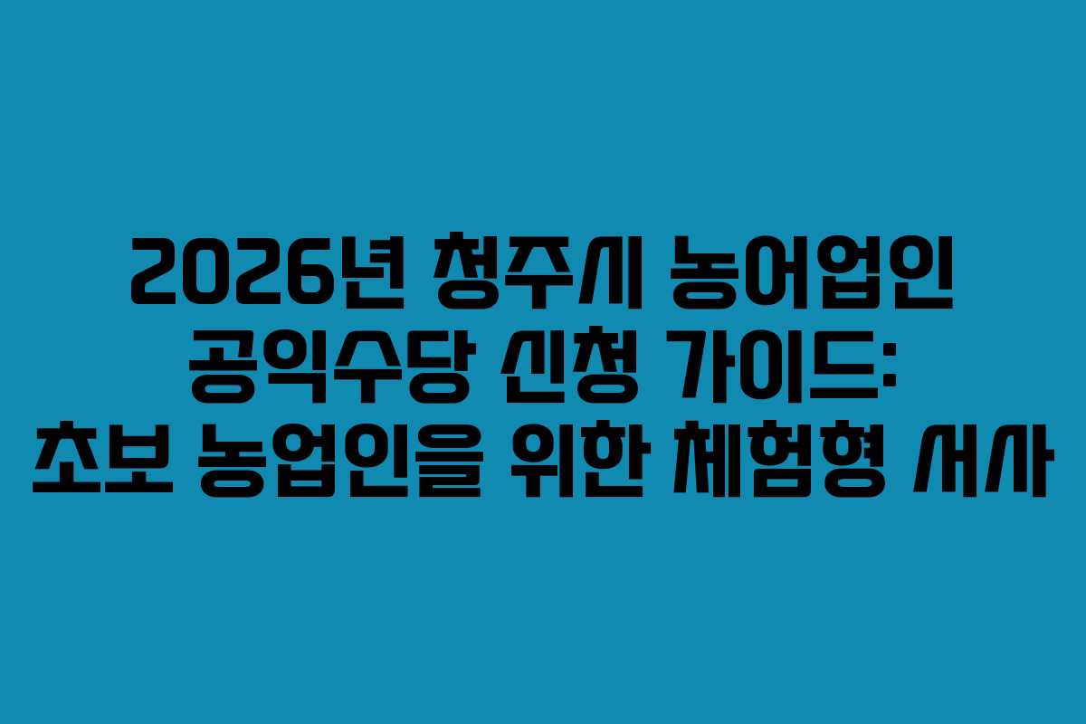 2026년 청주시 농어업인 공익수당 신청 가이드: 초보 농업인을 위한 체험형 서사