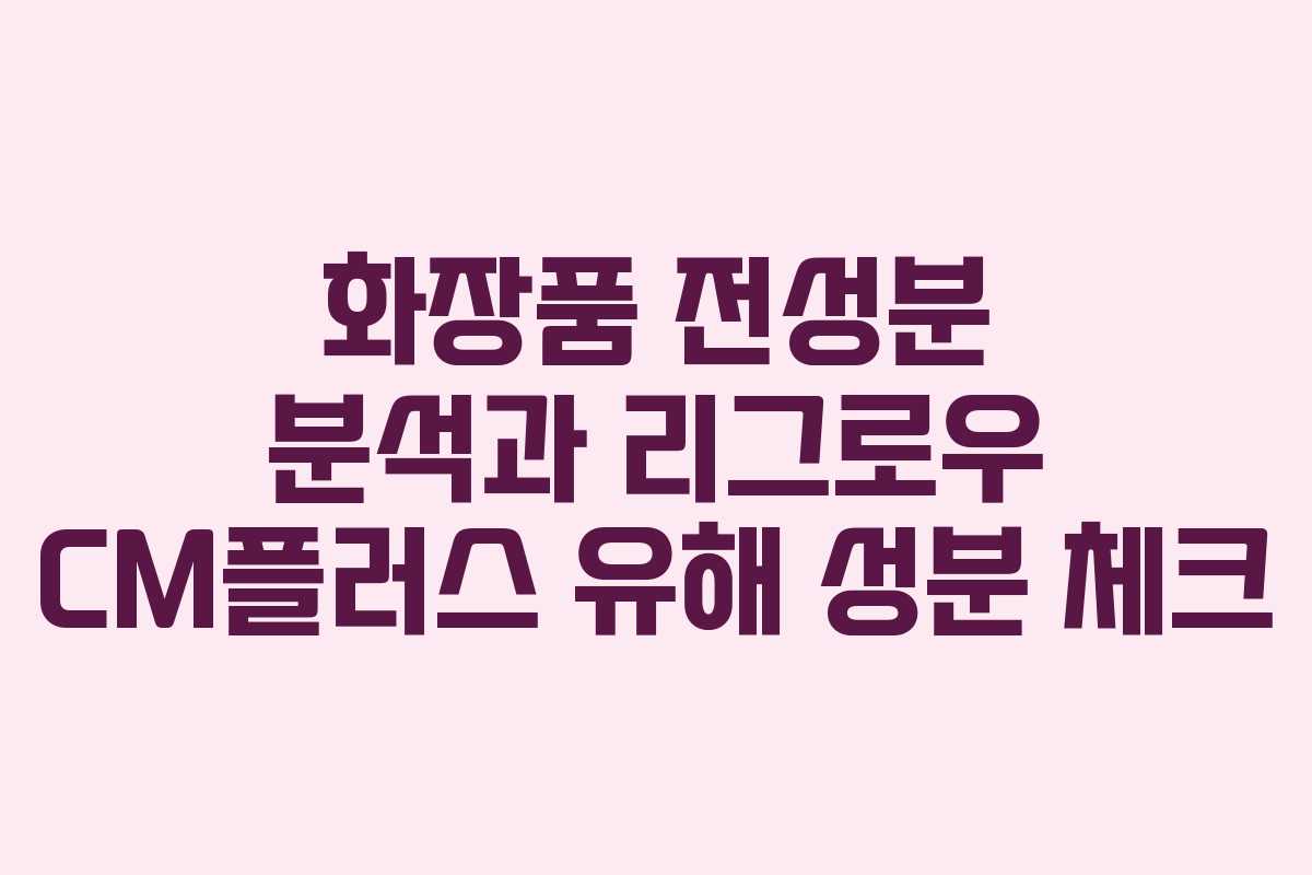 화장품 전성분 분석과 리그로우 CM플러스 유해 성분 체크
