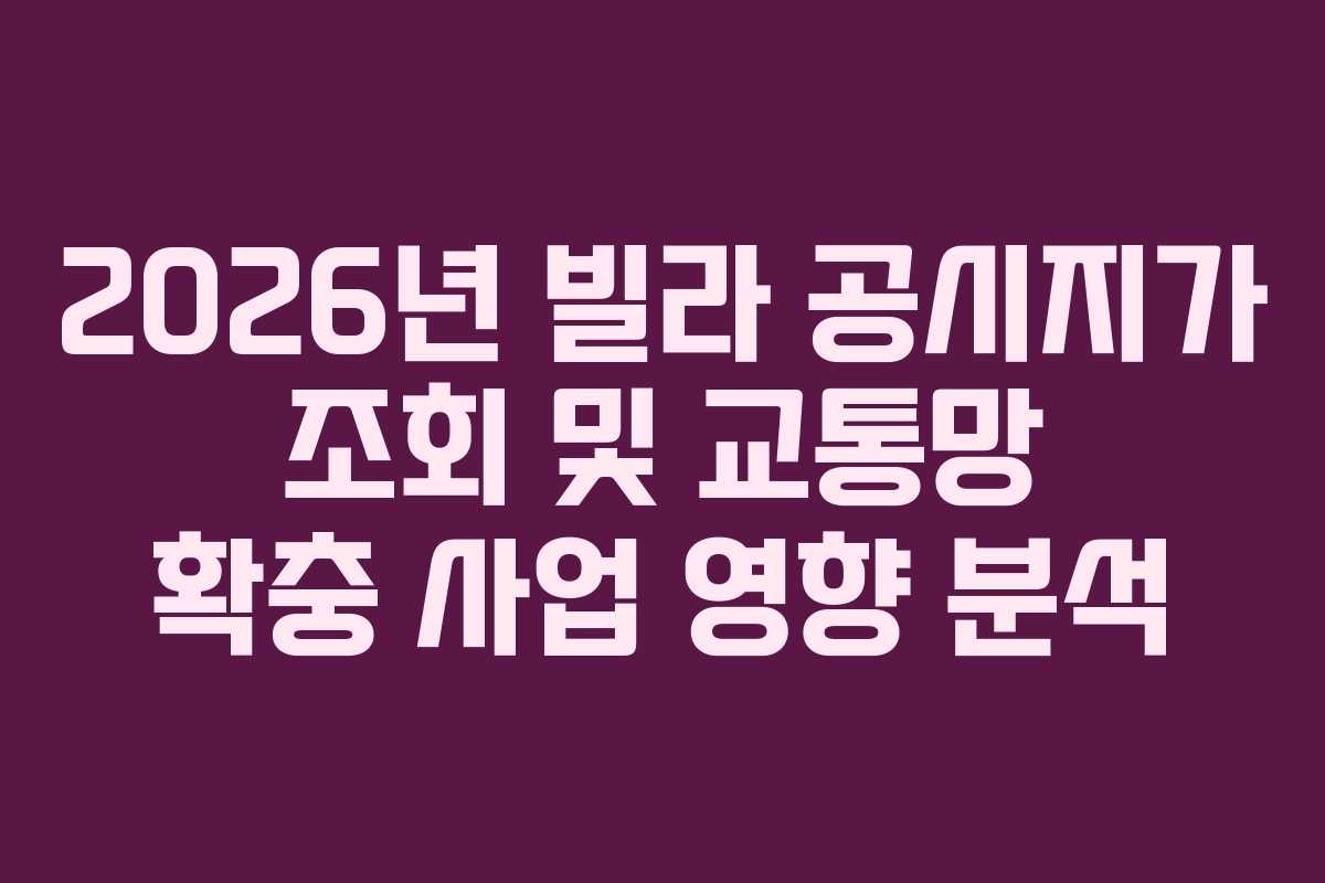 2026년 빌라 공시지가 조회 및 교통망 확충 사업 영향 분석