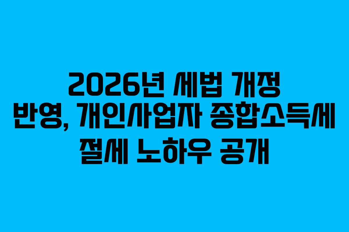 2026년 세법 개정 반영, 개인사업자 종합소득세 절세 노하우 공개