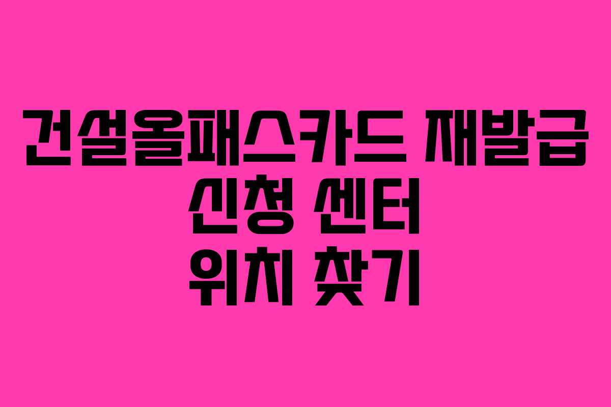 건설올패스카드 재발급 신청 센터 위치 찾기