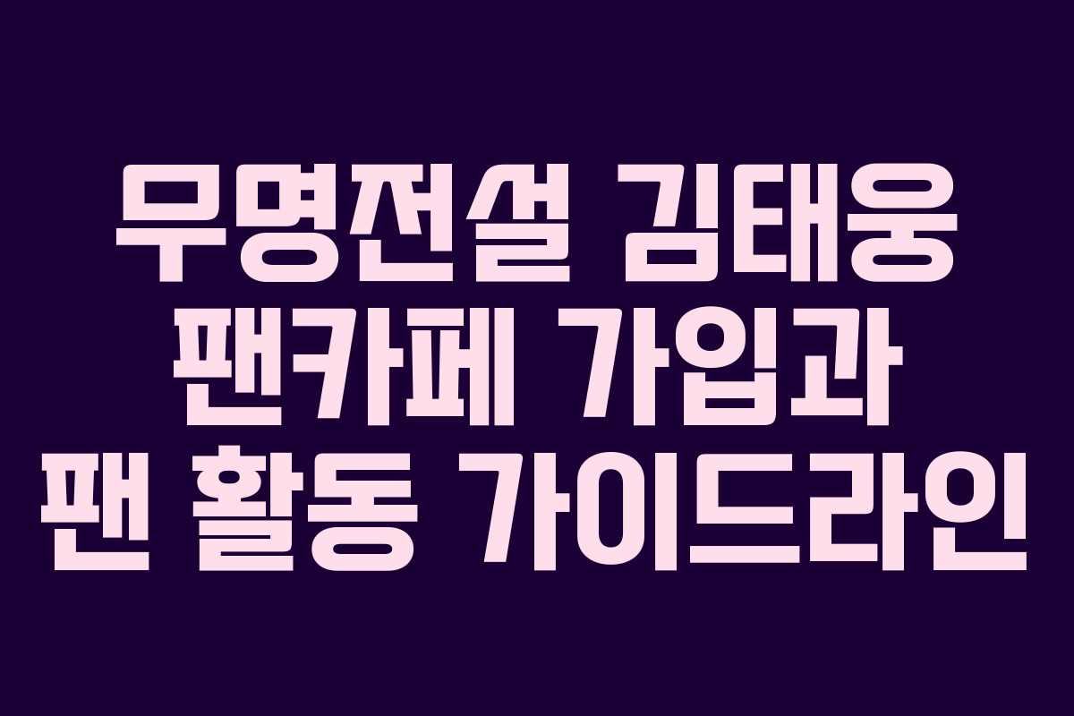 무명전설 김태웅 팬카페 가입과 팬 활동 가이드라인