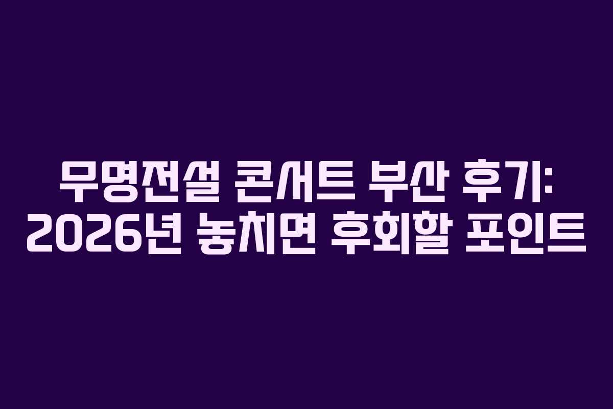 무명전설 콘서트 부산 후기: 2026년 놓치면 후회할 포인트