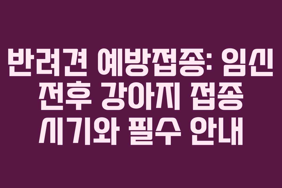 반려견 예방접종: 임신 전후 강아지 접종 시기와 필수 안내 반려견 예방접종: 임신 전후 강아지 접종 시기와 필수 안내