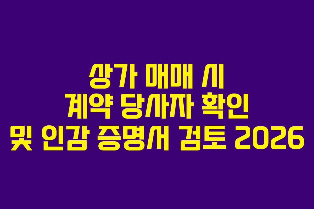 상가 매매 시 계약 당사자 확인 및 인감 증명서 검토 2026 상가 매매 시 계약 당사자 확인 및 인감 증명서 검토 2026