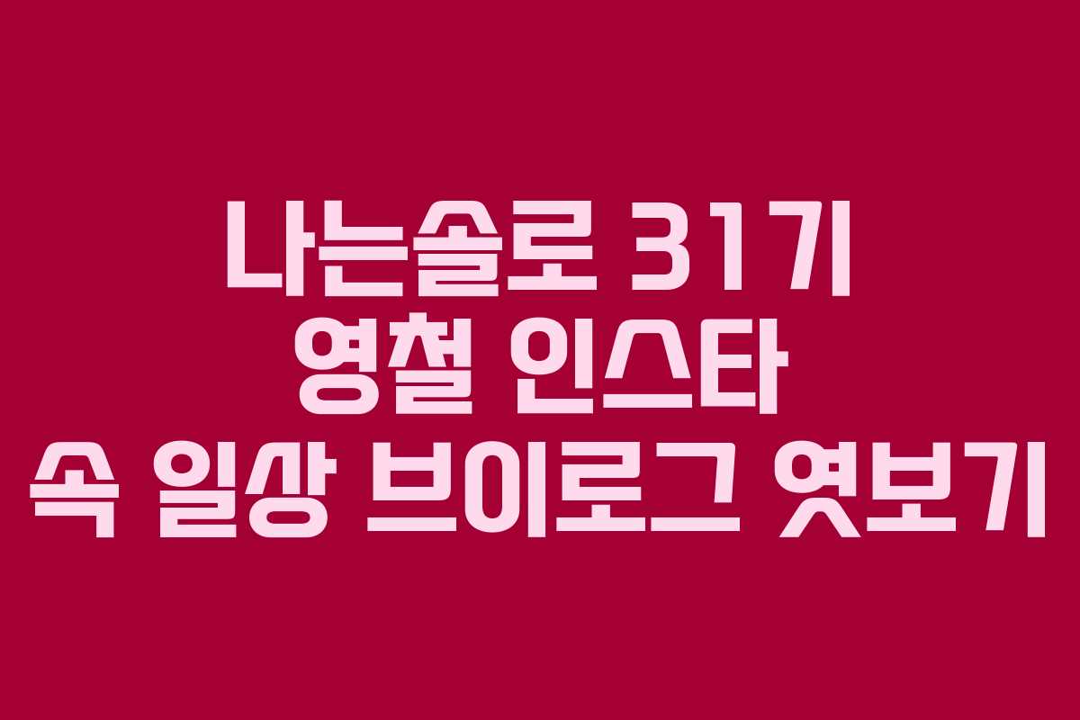 나는솔로 31기 영철 인스타 속 일상 브이로그 엿보기 나는솔로 31기 영철 인스타 속 일상 브이로그 엿보기