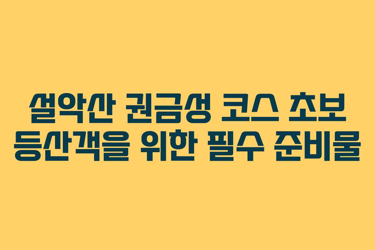 설악산 권금성 코스 초보 등산객을 위한 필수 준비물 설악산 권금성 코스 초보 등산객을 위한 필수 준비물