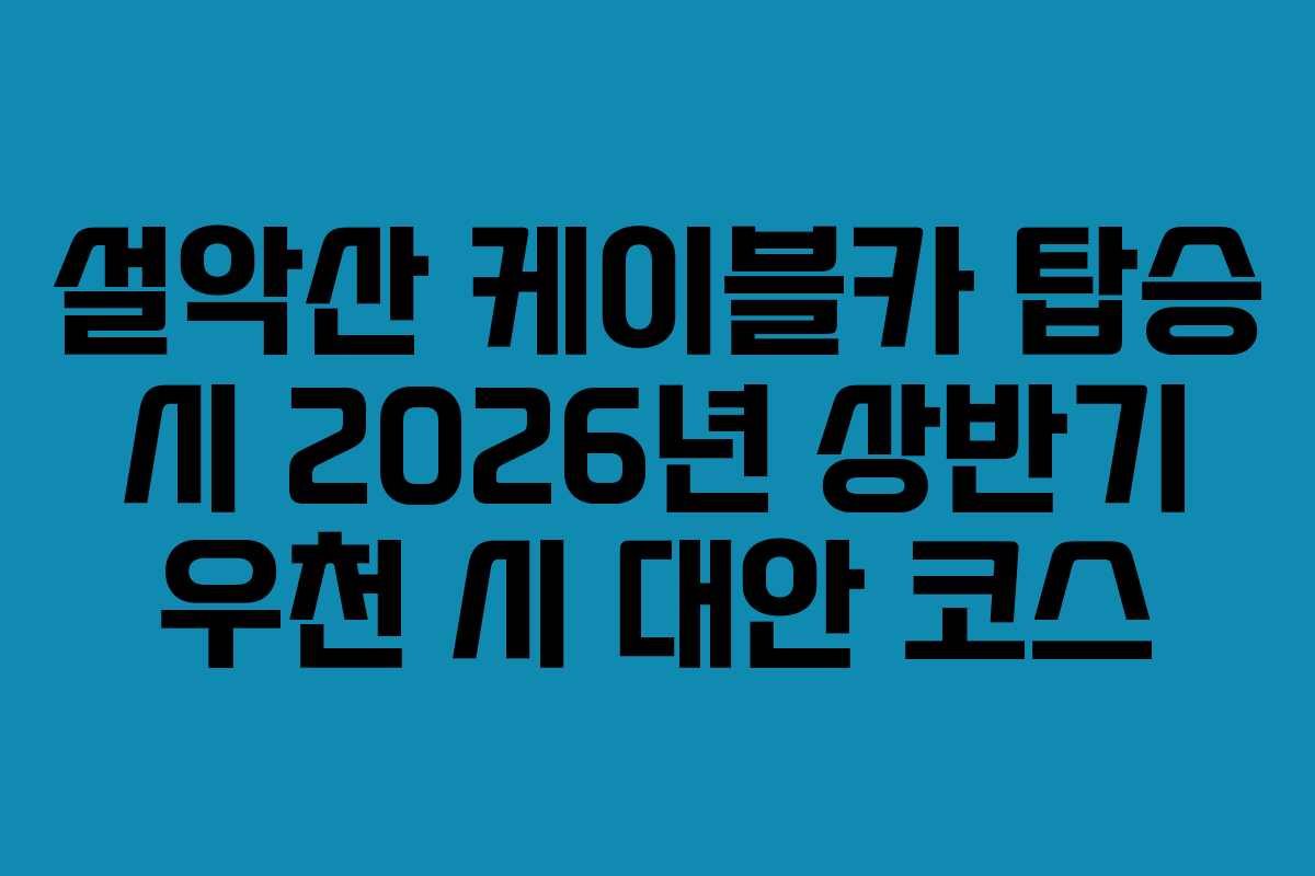 설악산 케이블카 탑승 시 2026년 상반기 우천 시 대안 코스