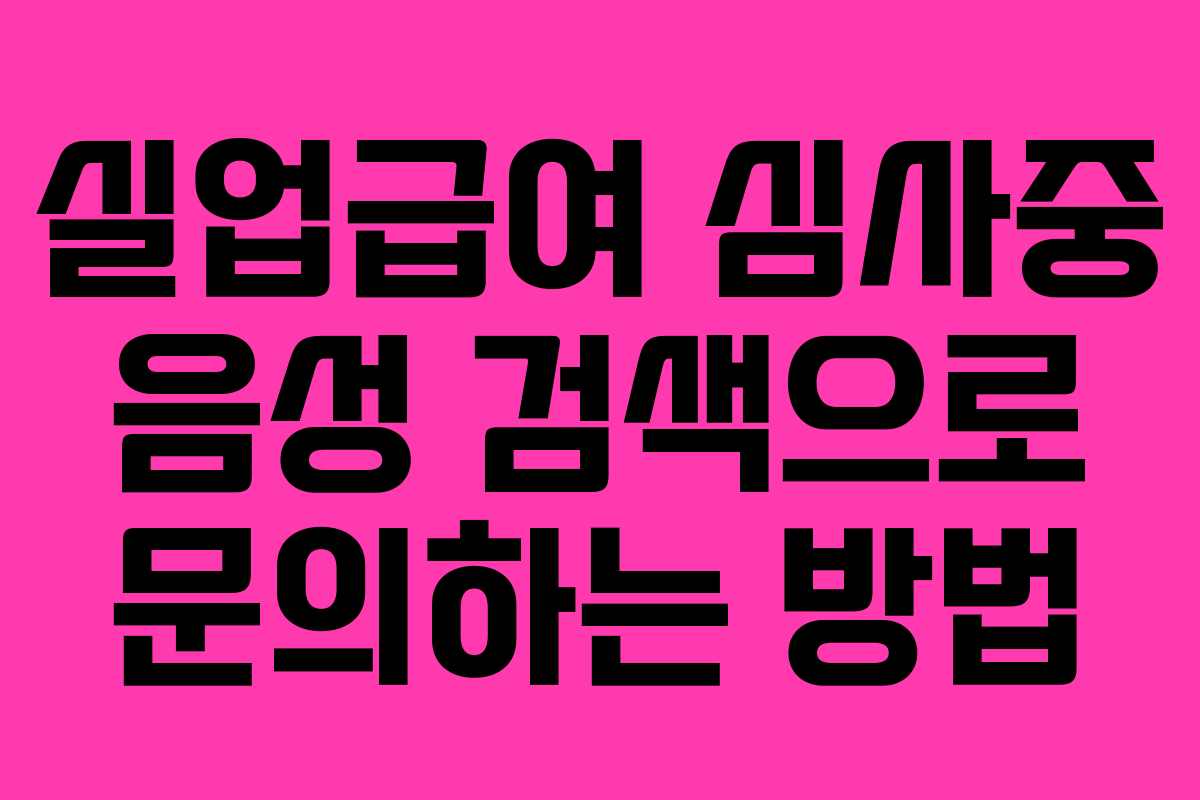 실업급여 심사중 음성 검색으로 문의하는 방법