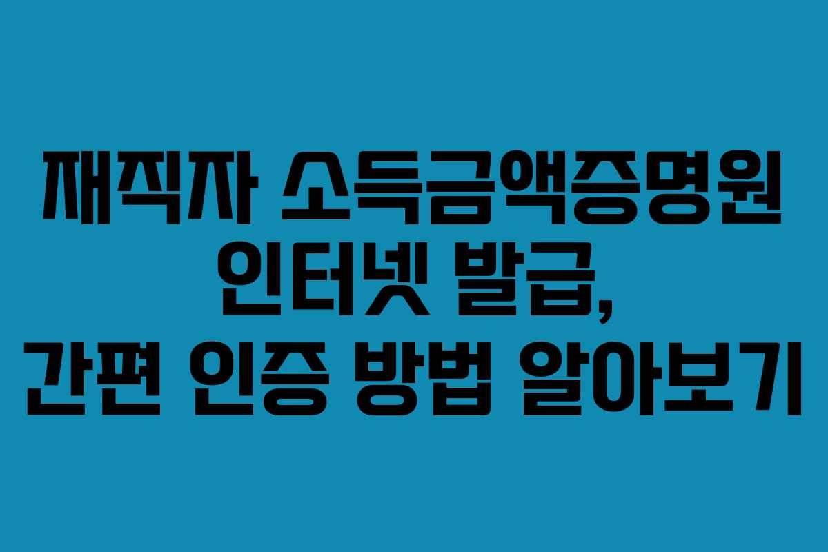 재직자 소득금액증명원 인터넷 발급, 간편 인증 방법 알아보기