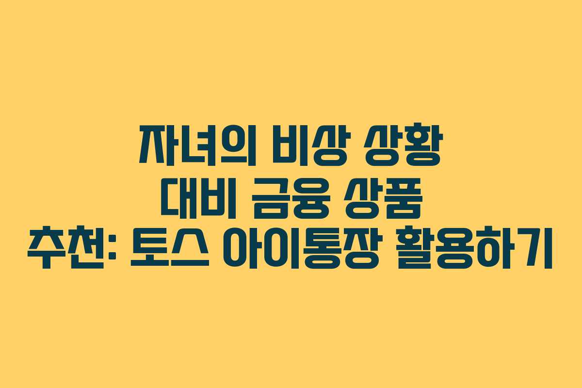 자녀의 비상 상황 대비 금융 상품 추천: 토스 아이통장 활용하기 자녀의 비상 상황 대비 금융 상품 추천: 토스 아이통장 활용하기