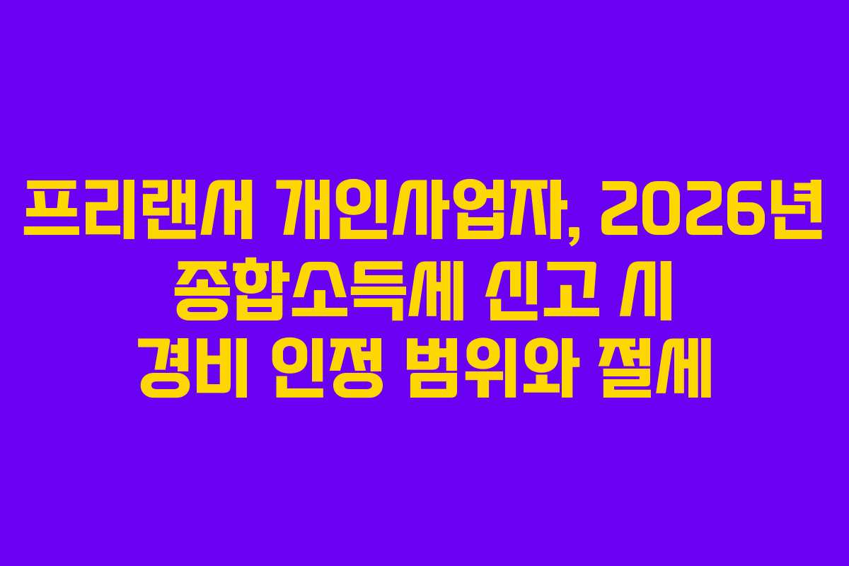 프리랜서 개인사업자, 2026년 종합소득세 신고 시 경비 인정 범위와 절세