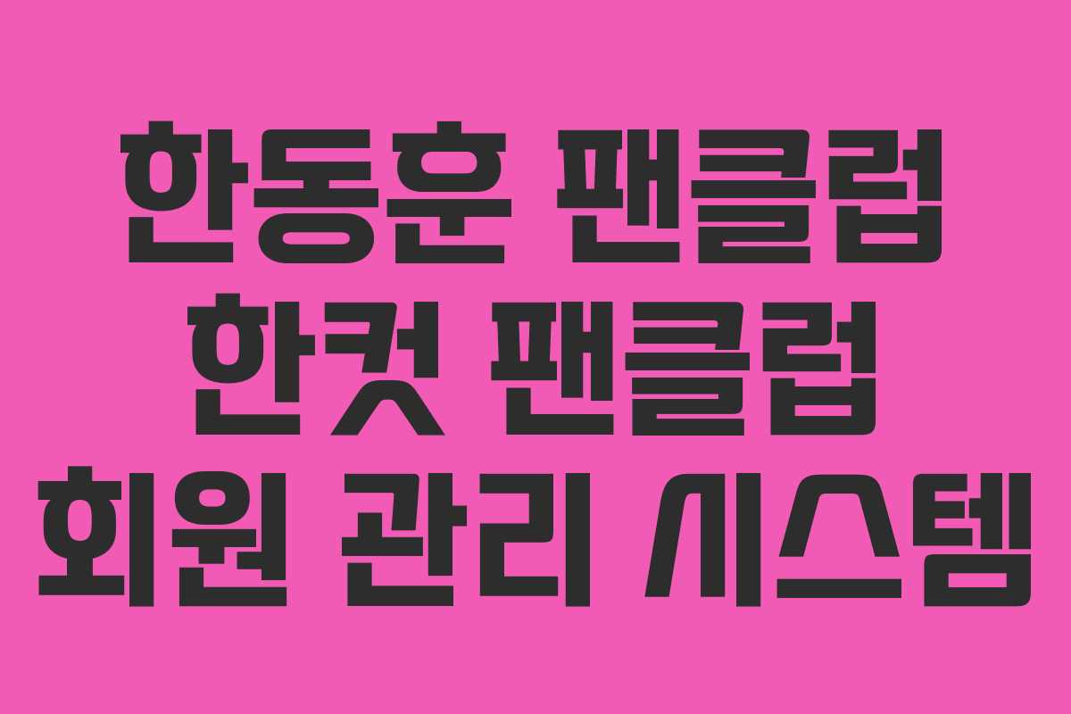 한동훈 팬클럽 한컷 팬클럽 회원 관리 시스템 한동훈 팬클럽 한컷 팬클럽 회원 관리 시스템