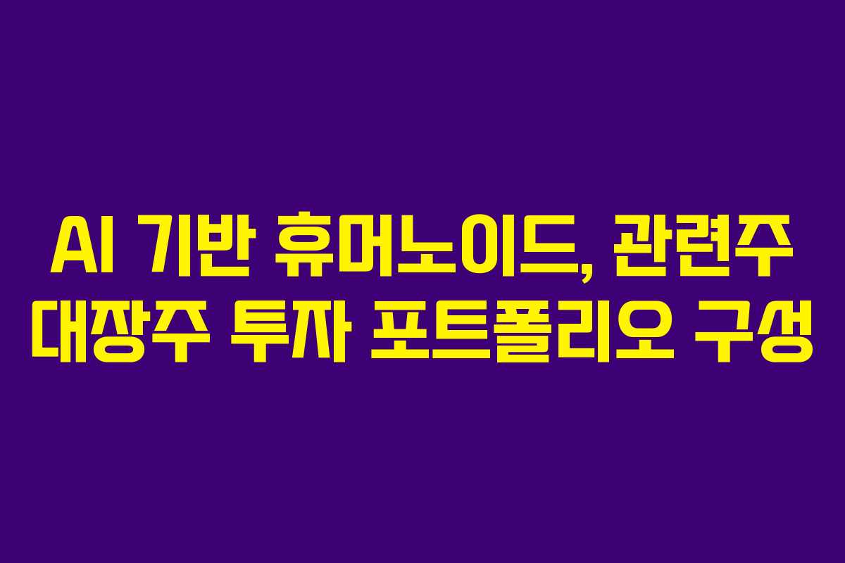 AI 기반 휴머노이드, 관련주 대장주 투자 포트폴리오 구성 AI 기반 휴머노이드, 관련주 대장주 투자 포트폴리오 구성
