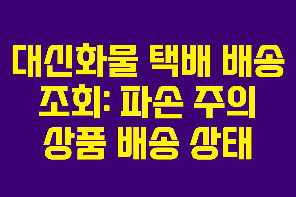 대신화물 택배 배송 조회: 파손 주의 상품 배송 상태