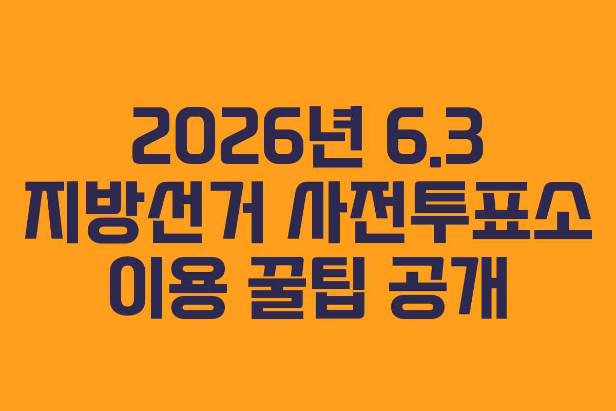 2026년 6.3 지방선거 사전투표소 이용 꿀팁 공개 2026년 6.3 지방선거 사전투표소 이용 꿀팁 공개