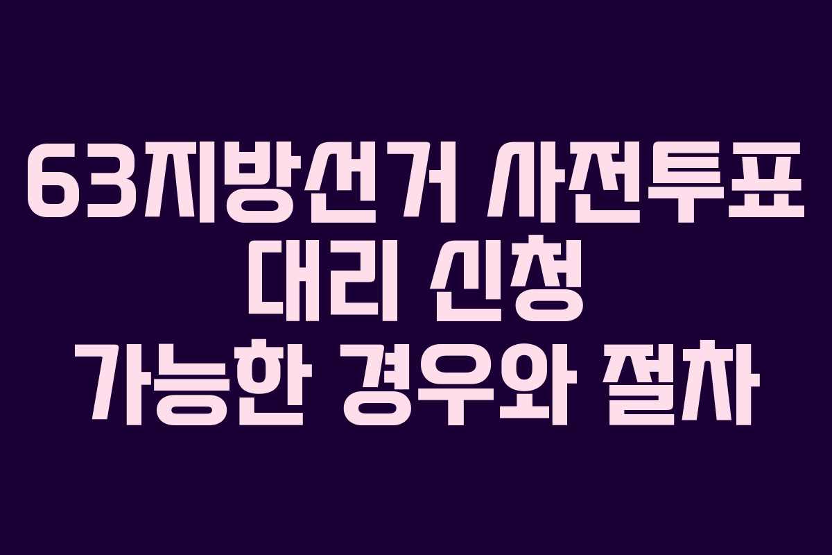 63지방선거 사전투표 대리 신청 가능한 경우와 절차 63지방선거 사전투표 대리 신청 가능한 경우와 절차