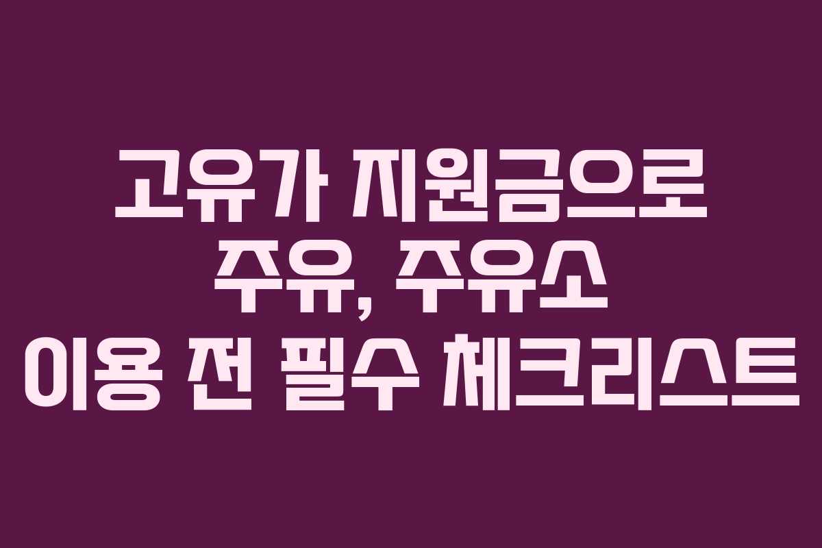 고유가 지원금으로 주유, 주유소 이용 전 필수 체크리스트 고유가 지원금으로 주유, 주유소 이용 전 필수 체크리스트