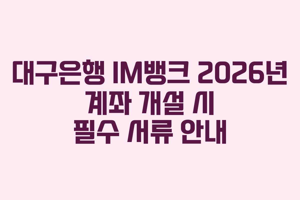 대구은행 IM뱅크 2026년 계좌 개설 시 필수 서류 안내 대구은행 IM뱅크 2026년 계좌 개설 시 필수 서류 안내
