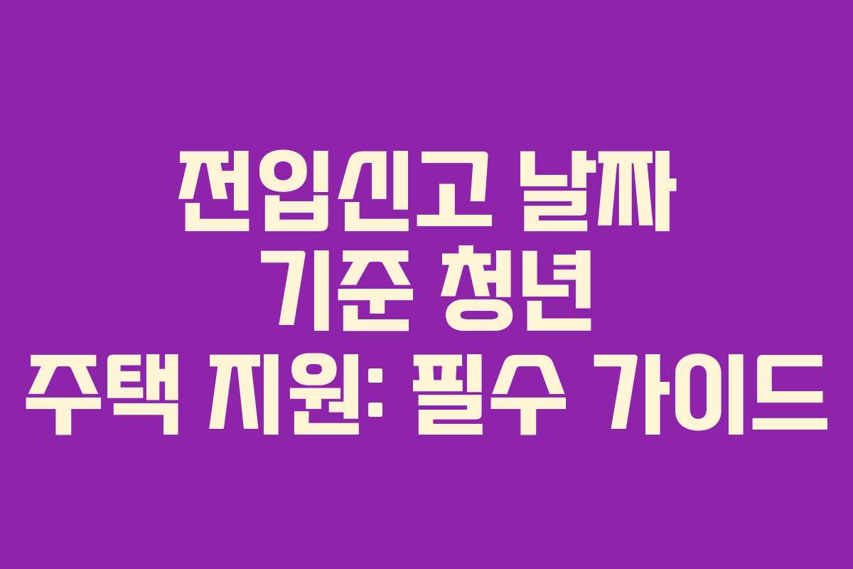 전입신고 날짜 기준 청년 주택 지원: 필수 가이드