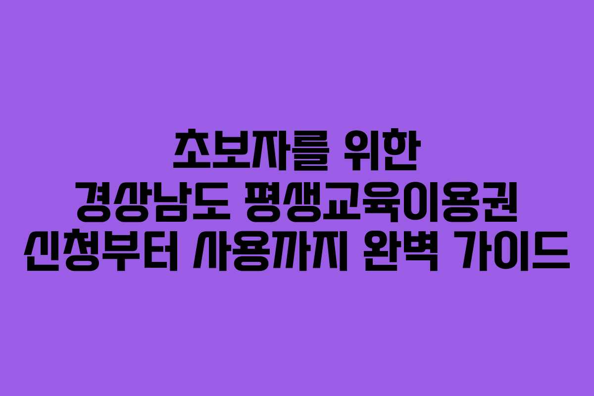 초보자를 위한 경상남도 평생교육이용권 신청부터 사용까지 완벽 가이드 초보자를 위한 경상남도 평생교육이용권 신청부터 사용까지 완벽 가이드