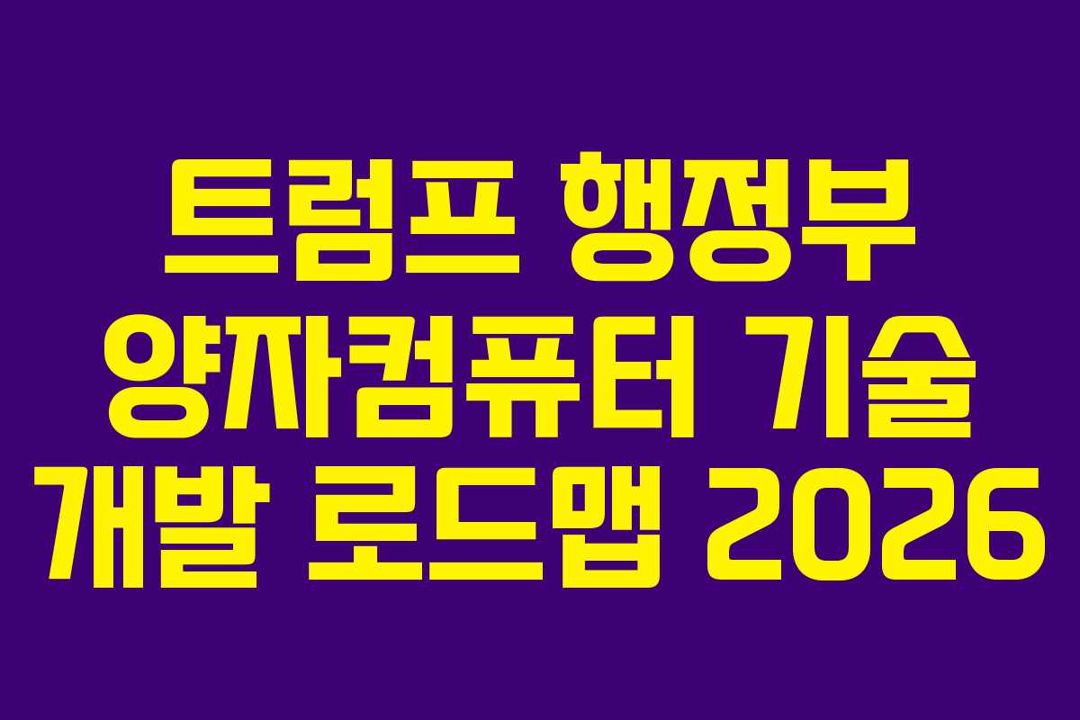 트럼프 행정부 양자컴퓨터 기술 개발 로드맵 2026 트럼프 행정부 양자컴퓨터 기술 개발 로드맵 2026
