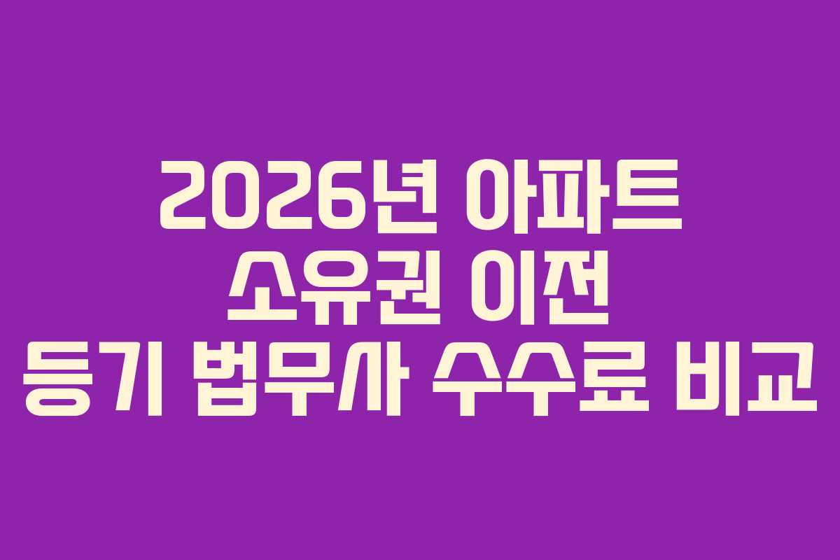 2026년 아파트 소유권 이전 등기 법무사 수수료 비교 2026년 아파트 소유권 이전 등기 법무사 수수료 비교
