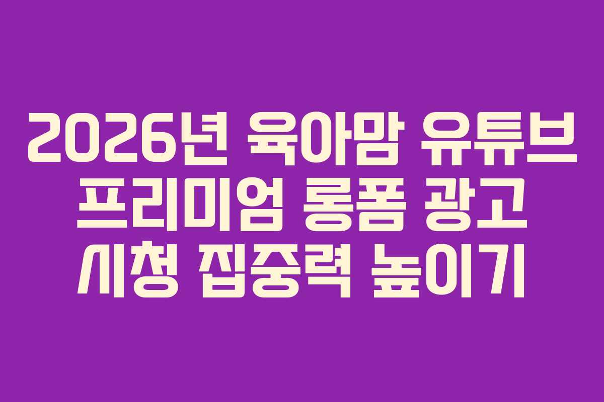 2026년 육아맘 유튜브 프리미엄 롱폼 광고 시청 집중력 높이기 2026년 육아맘 유튜브 프리미엄 롱폼 광고 시청 집중력 높이기