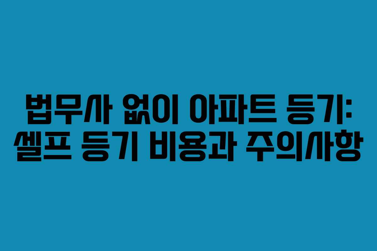 법무사 없이 아파트 등기: 셀프 등기 비용과 주의사항 법무사 없이 아파트 등기: 셀프 등기 비용과 주의사항