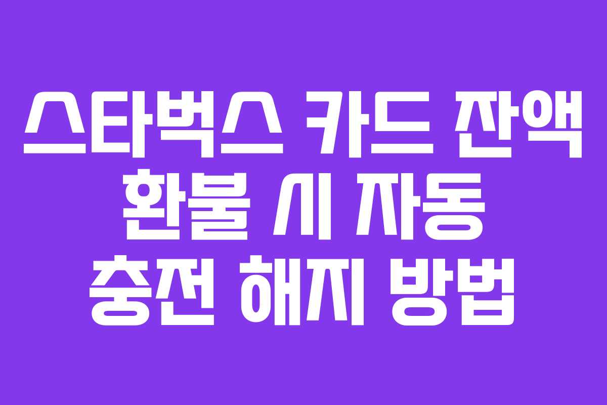 스타벅스 카드 잔액 환불 시 자동 충전 해지 방법