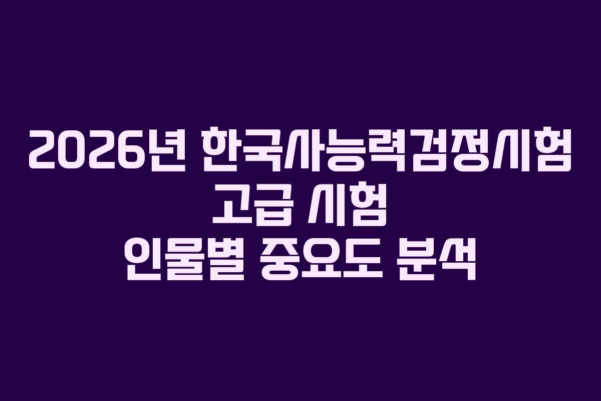 2026년 한국사능력검정시험 고급 시험 인물별 중요도 분석 2026년 한국사능력검정시험 고급 시험 인물별 중요도 분석