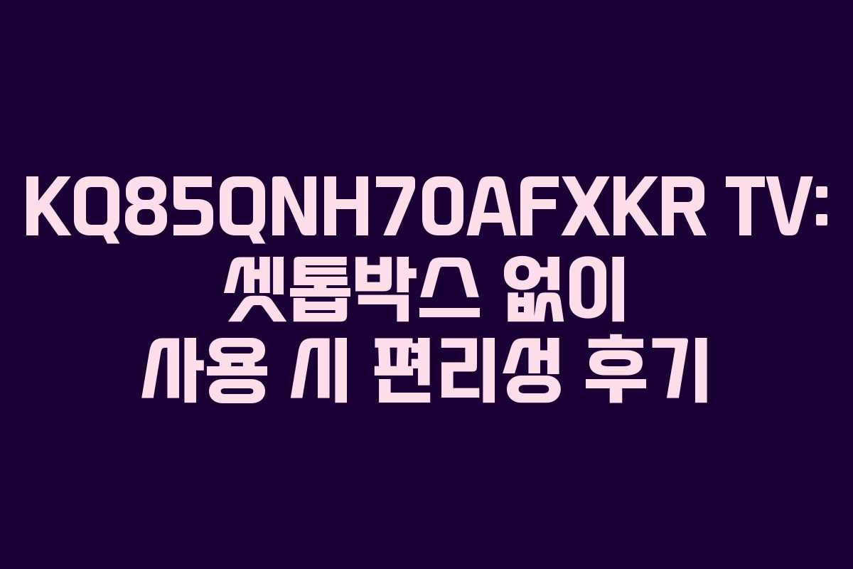 KQ85QNH70AFXKR TV: 셋톱박스 없이 사용 시 편리성 후기 KQ85QNH70AFXKR TV: 셋톱박스 없이 사용 시 편리성 후기