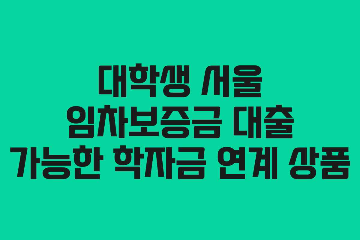 대학생 서울 임차보증금 대출 가능한 학자금 연계 상품