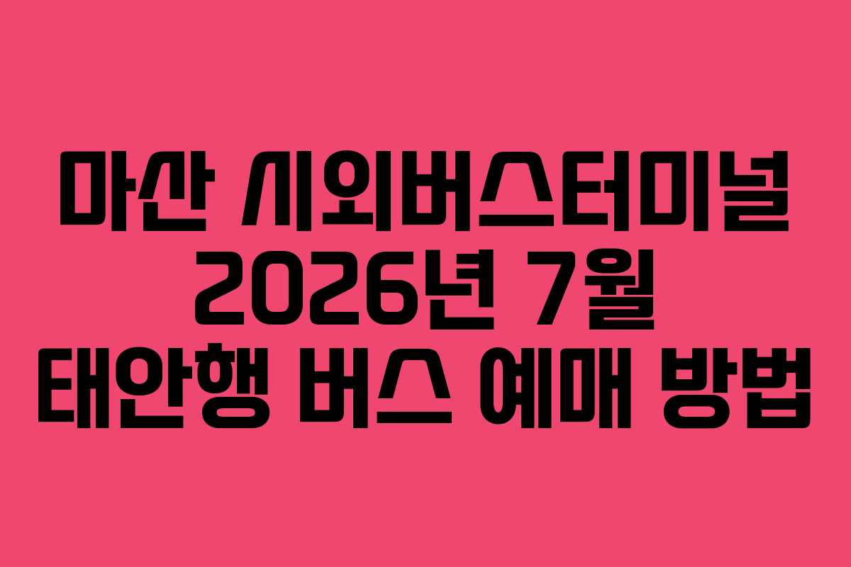 마산 시외버스터미널 2026년 7월 태안행 버스 예매 방법 마산 시외버스터미널 2026년 7월 태안행 버스 예매 방법