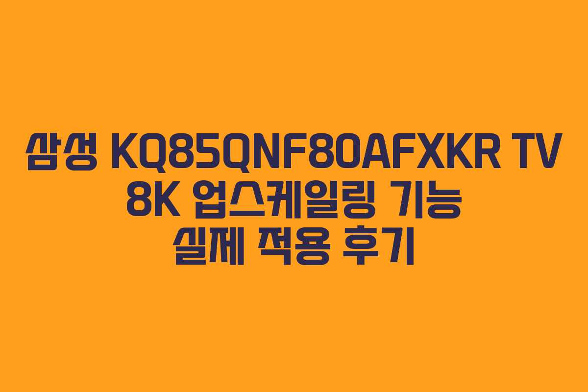 삼성 KQ85QNF80AFXKR TV 8K 업스케일링 기능 실제 적용 후기 삼성 KQ85QNF80AFXKR TV 8K 업스케일링 기능 실제 적용 후기